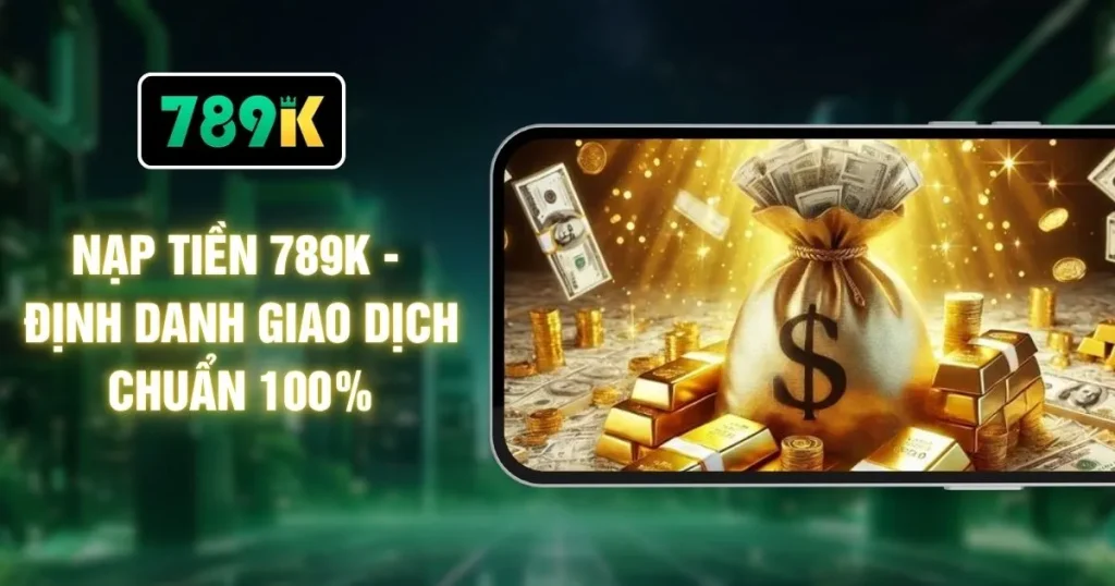 Nạp Tiền 789K - Định Danh Giao Dịch Chuẩn 100%